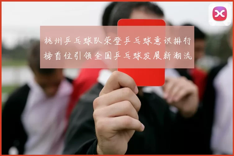 杭州乒乓球队荣登乒乓球意识排行榜首位引领全国乒乓球发展新潮流