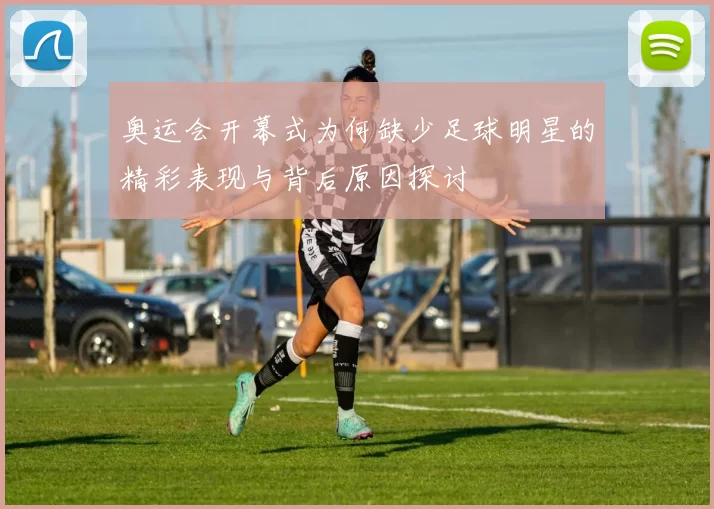 奥运会开幕式为何缺少足球明星的精彩表现与背后原因探讨