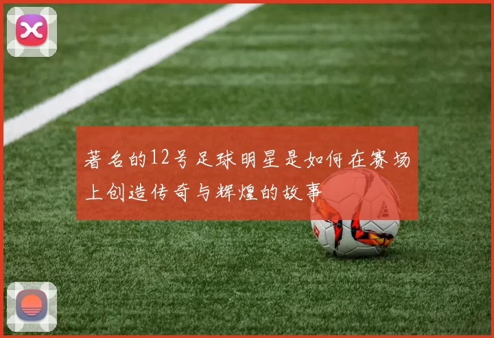 著名的12号足球明星是如何在赛场上创造传奇与辉煌的故事