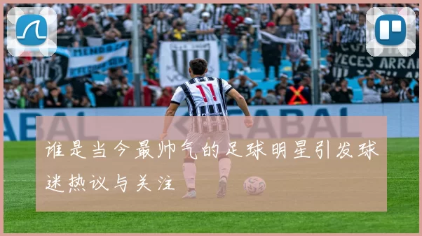 谁是当今最帅气的足球明星引发球迷热议与关注