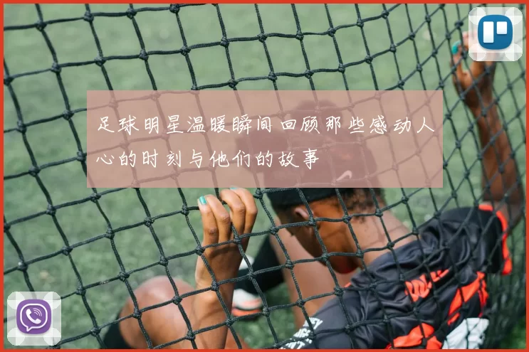 足球明星温暖瞬间回顾那些感动人心的时刻与他们的故事
