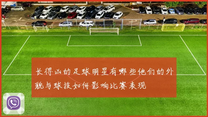 长得凶的足球明星有哪些他们的外貌与球技如何影响比赛表现