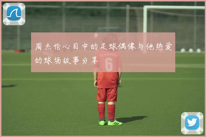 周杰伦心目中的足球偶像与他热爱的球场故事分享