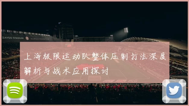 上海极限运动队整体压制打法深度解析与战术应用探讨