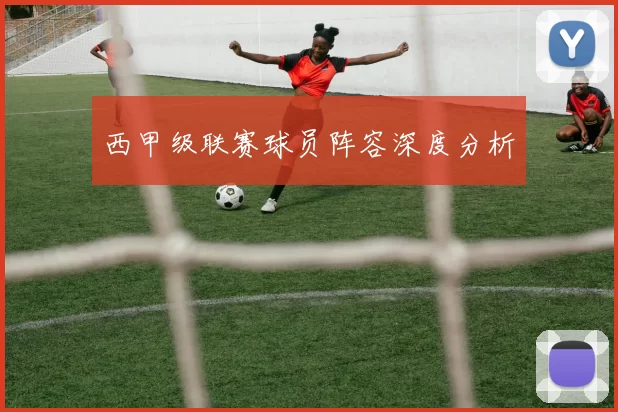西甲级联赛球员阵容深度分析