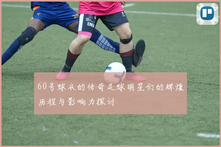 60号球衣的传奇足球明星们的辉煌历程与影响力探讨
