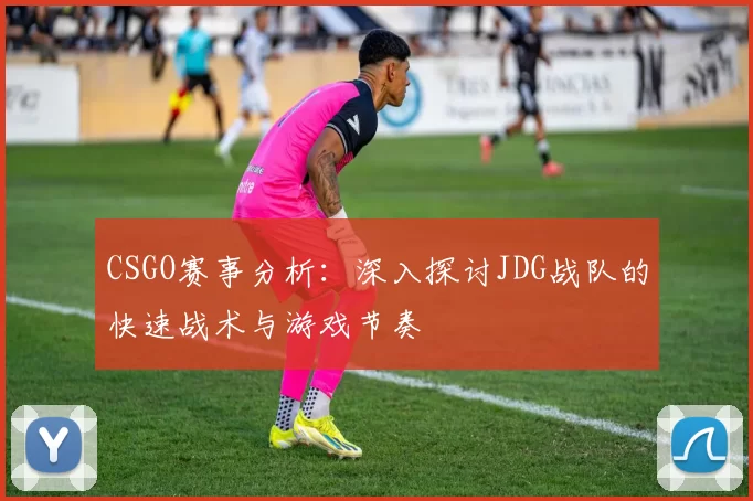 CSGO赛事分析：深入探讨JDG战队的快速战术与游戏节奏