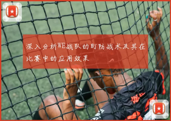 深入分析WE战队的盯防战术及其在比赛中的应用效果