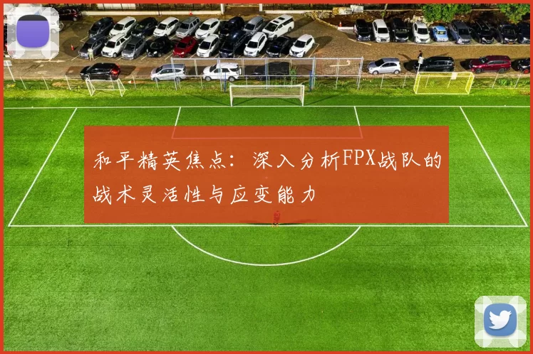 和平精英焦点：深入分析FPX战队的战术灵活性与应变能力