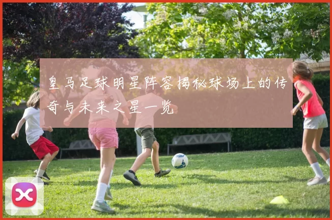 皇马足球明星阵容揭秘球场上的传奇与未来之星一览