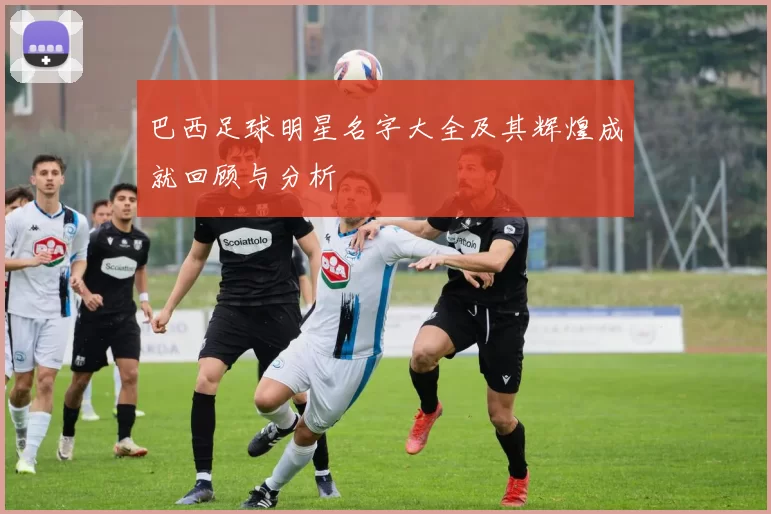 巴西足球明星名字大全及其辉煌成就回顾与分析