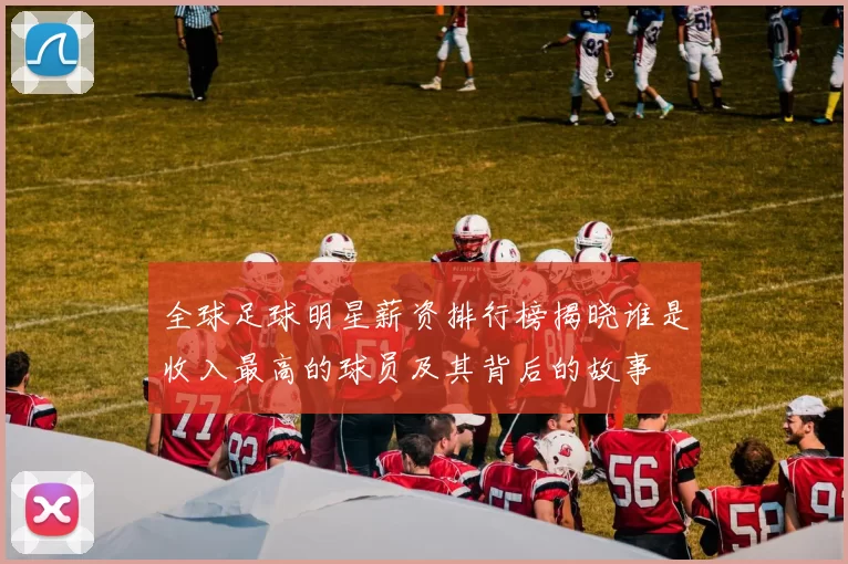 全球足球明星薪资排行榜揭晓谁是收入最高的球员及其背后的故事