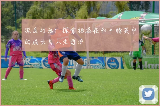 深度对话：探索杨磊在和平精英中的成长与人生哲学