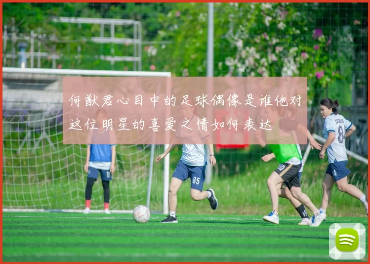 何猷君心目中的足球偶像是谁他对这位明星的喜爱之情如何表达