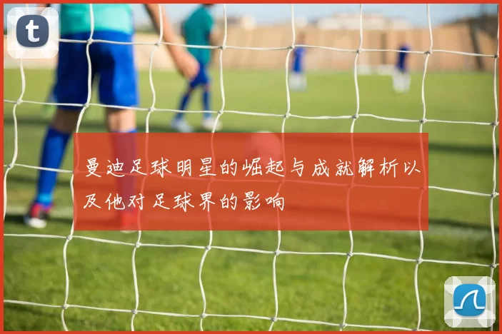 曼迪足球明星的崛起与成就解析以及他对足球界的影响