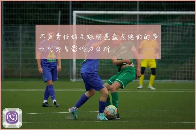 不负责任的足球明星盘点他们的争议行为与影响力分析