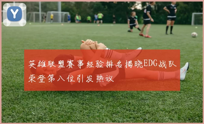 英雄联盟赛事经验排名揭晓EDG战队荣登第八位引发热议