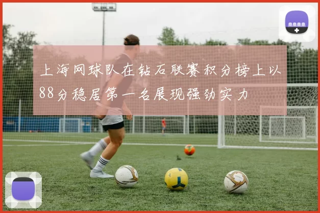上海网球队在钻石联赛积分榜上以88分稳居第一名展现强劲实力