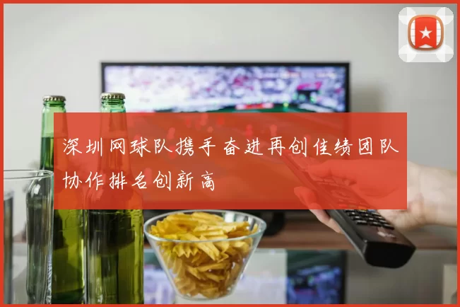 深圳网球队携手奋进再创佳绩团队协作排名创新高