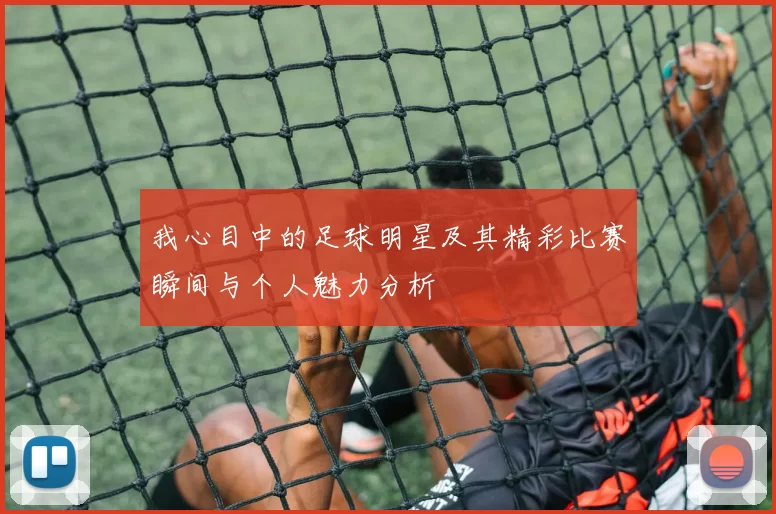 我心目中的足球明星及其精彩比赛瞬间与个人魅力分析