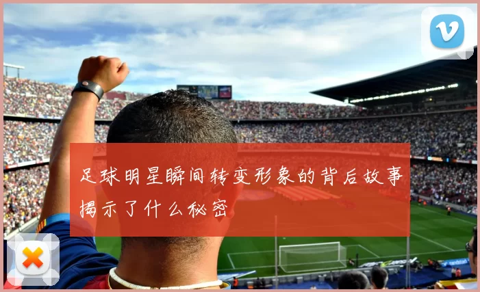 足球明星瞬间转变形象的背后故事揭示了什么秘密