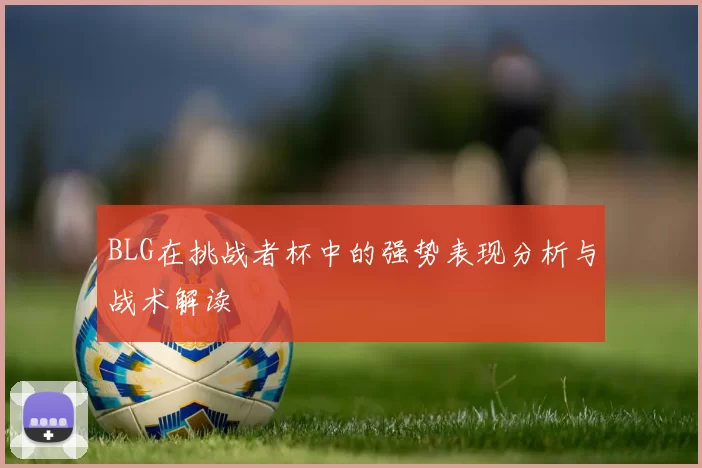 BLG在挑战者杯中的强势表现分析与战术解读