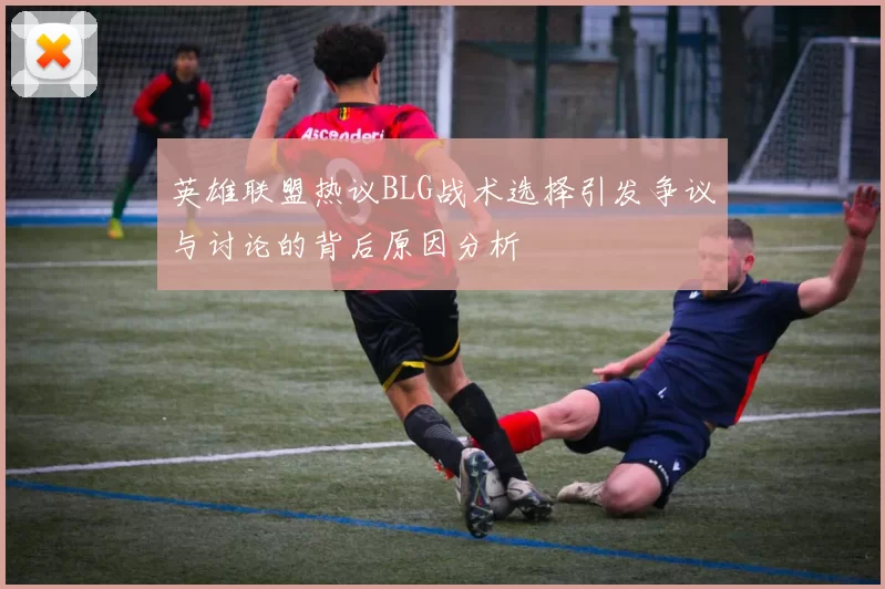 英雄联盟热议BLG战术选择引发争议与讨论的背后原因分析