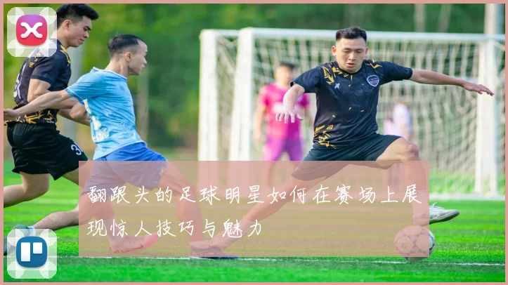 翻跟头的足球明星如何在赛场上展现惊人技巧与魅力
