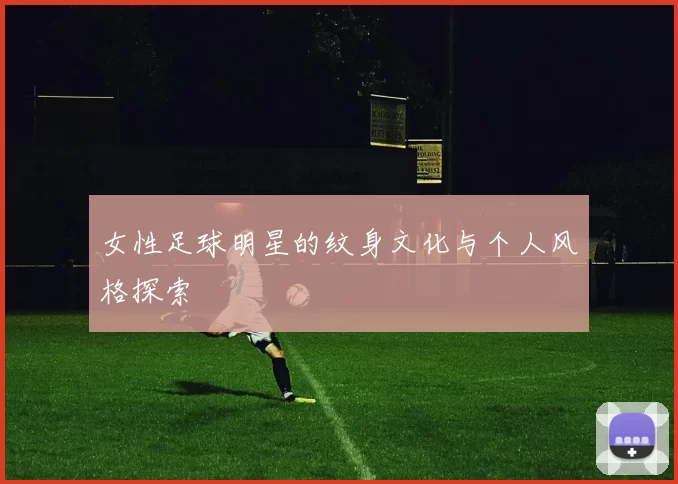 女性足球明星的纹身文化与个人风格探索