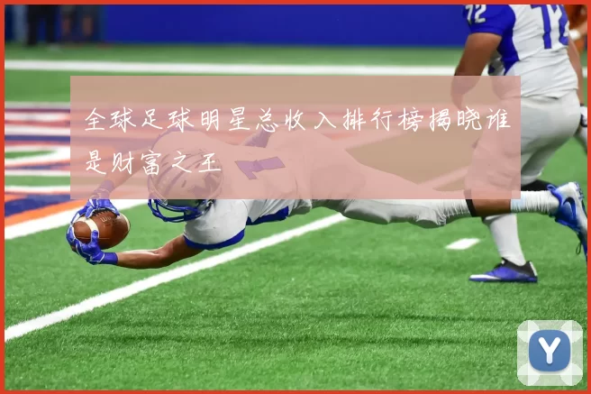 全球足球明星总收入排行榜揭晓谁是财富之王