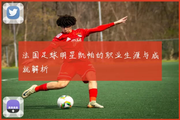 法国足球明星凯帕的职业生涯与成就解析