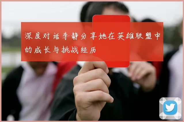 深度对话李静分享她在英雄联盟中的成长与挑战经历