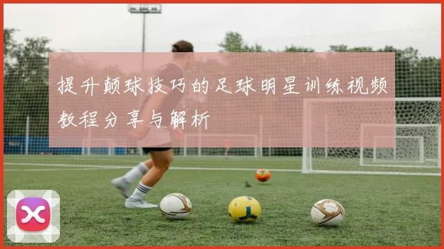 提升颠球技巧的足球明星训练视频教程分享与解析