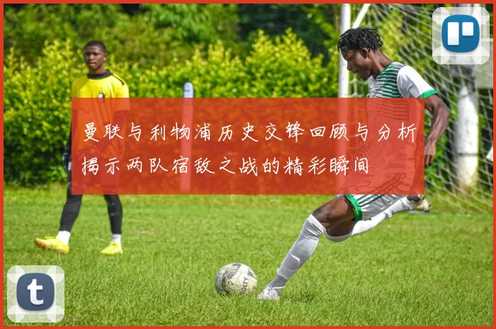 曼联与利物浦历史交锋回顾与分析揭示两队宿敌之战的精彩瞬间