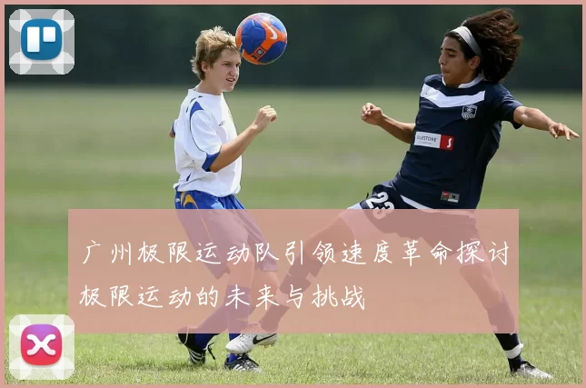 广州极限运动队引领速度革命探讨极限运动的未来与挑战