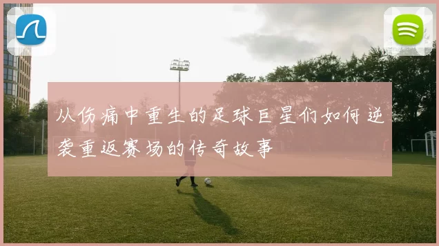 从伤痛中重生的足球巨星们如何逆袭重返赛场的传奇故事