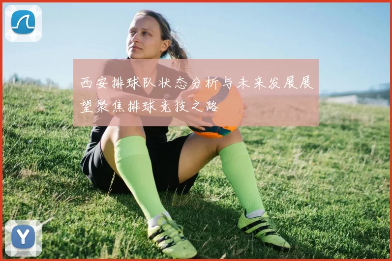 西安排球队状态分析与未来发展展望聚焦排球竞技之路