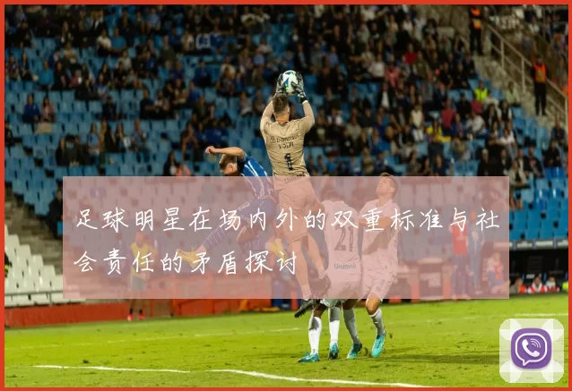 足球明星在场内外的双重标准与社会责任的矛盾探讨