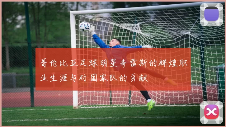 哥伦比亚足球明星夸雷斯的辉煌职业生涯与对国家队的贡献