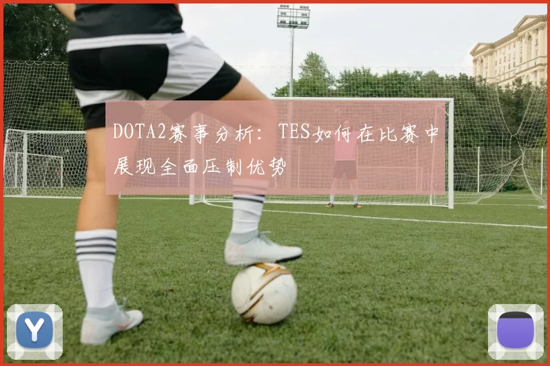 DOTA2赛事分析：TES如何在比赛中展现全面压制优势