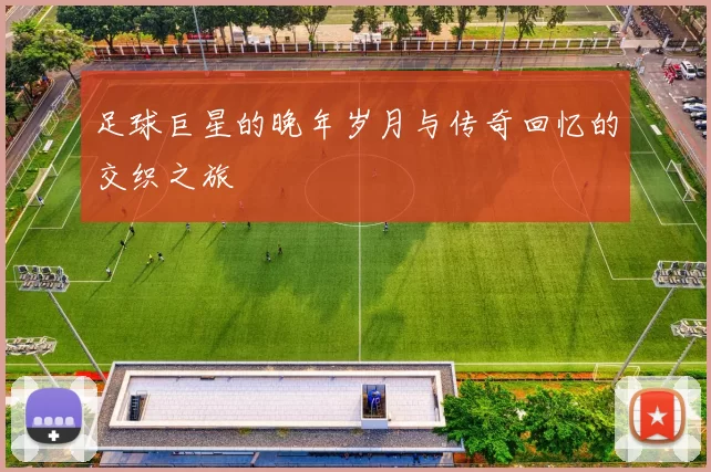 足球巨星的晚年岁月与传奇回忆的交织之旅