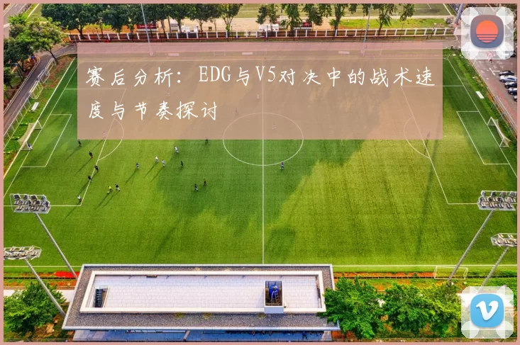 赛后分析：EDG与V5对决中的战术速度与节奏探讨