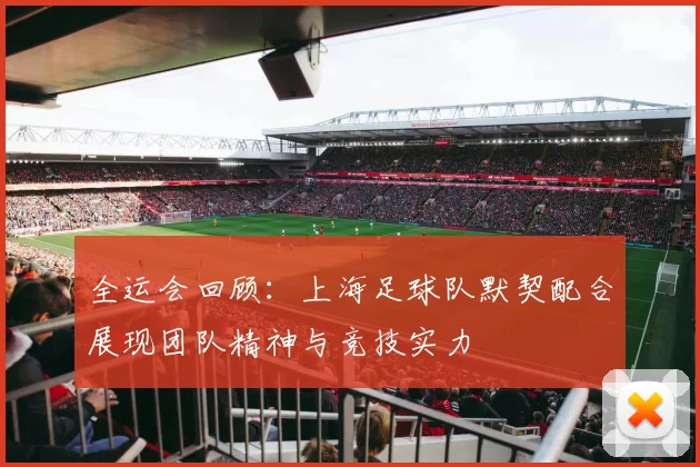 全运会回顾：上海足球队默契配合展现团队精神与竞技实力