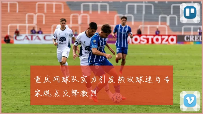 重庆网球队实力引发热议球迷与专家观点交锋激烈