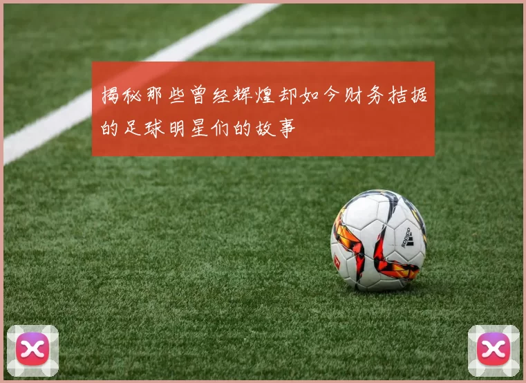 揭秘那些曾经辉煌却如今财务拮据的足球明星们的故事