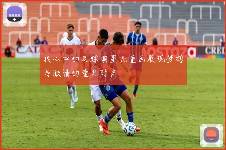 我心中的足球明星儿童画展现梦想与激情的童年时光