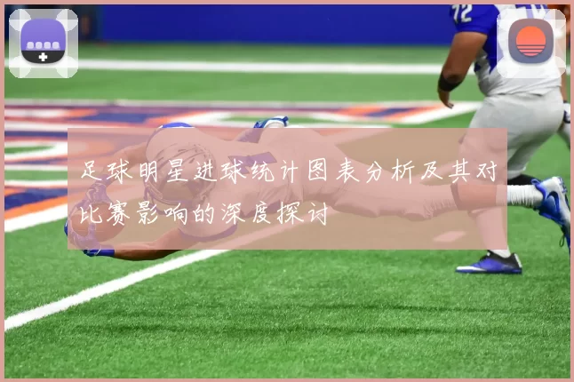 足球明星进球统计图表分析及其对比赛影响的深度探讨