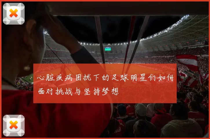 心脏疾病困扰下的足球明星们如何面对挑战与坚持梦想