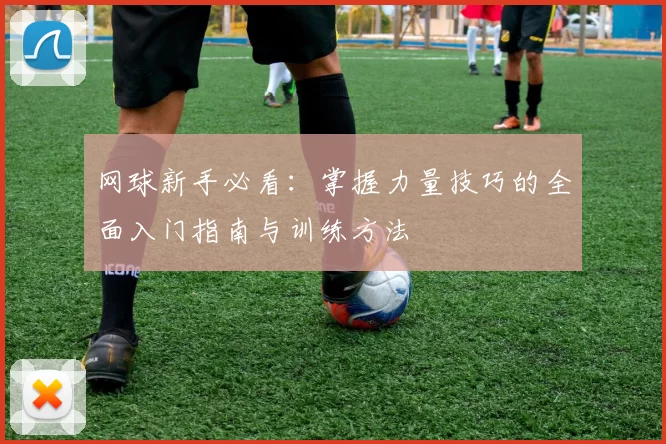 网球新手必看：掌握力量技巧的全面入门指南与训练方法