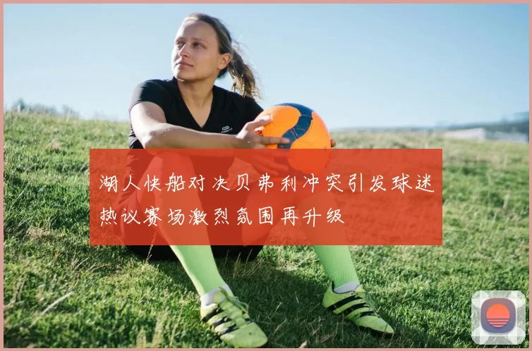 湖人快船对决贝弗利冲突引发球迷热议赛场激烈氛围再升级